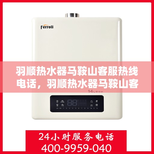 羽顺热水器马鞍山客服热线电话，羽顺热水器马鞍山客服热线电话详解，专业、快捷的售后服务体验