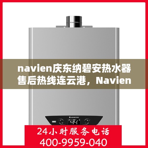 navien庆东纳碧安热水器售后热线连云港，Navien庆东纳碧安热水器连云港售后热线及服务支持
