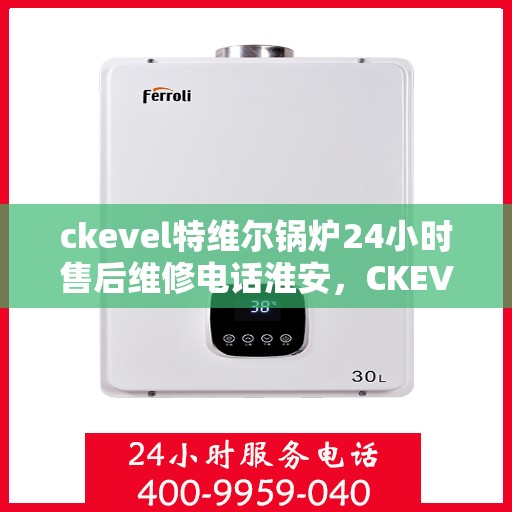 ckevel特维尔锅炉24小时售后维修电话淮安，CKEVEL特维尔锅炉淮安售后维修热线，全天候贴心服务，专业保障您的温暖