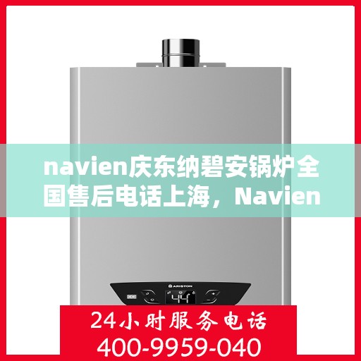 navien庆东纳碧安锅炉全国售后电话上海，Navien庆东纳碧安锅炉全国售后热线上海服务指南