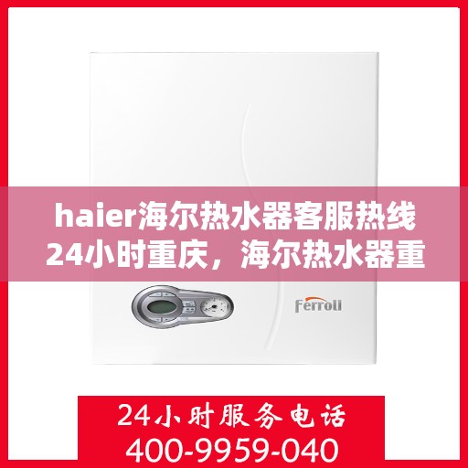 haier海尔热水器客服热线24小时重庆，海尔热水器重庆客服热线全天候服务，温暖您的生活