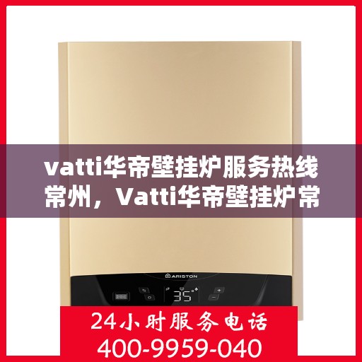 vatti华帝壁挂炉服务热线常州，Vatti华帝壁挂炉常州服务热线详解，专业维修与保养一站式解决！