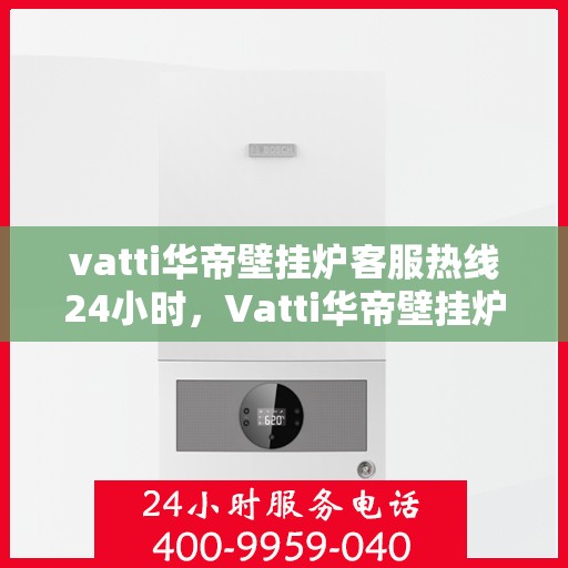 vatti华帝壁挂炉客服热线24小时，Vatti华帝壁挂炉全天候客服热线，温暖服务不打烊