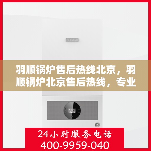 羽顺锅炉售后热线北京，羽顺锅炉北京售后热线，专业维修，贴心服务