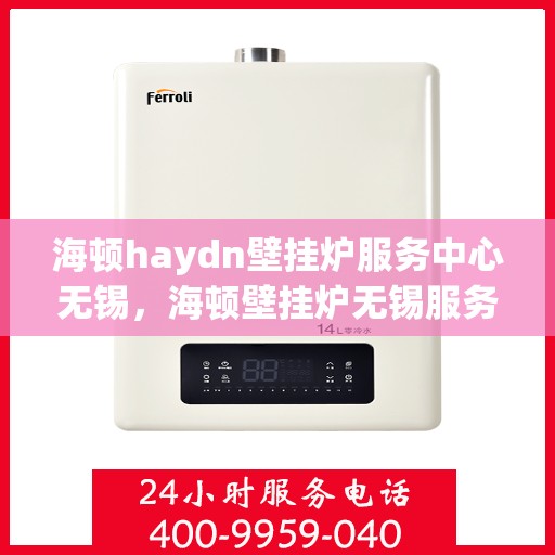 海顿haydn壁挂炉服务中心无锡，海顿壁挂炉无锡服务中心，专业维修与贴心服务