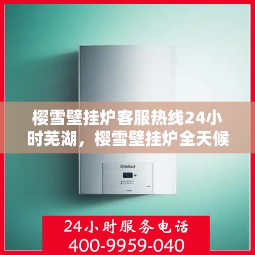 樱雪壁挂炉客服热线24小时芜湖，樱雪壁挂炉全天候客服热线，芜湖地区用户温暖保障