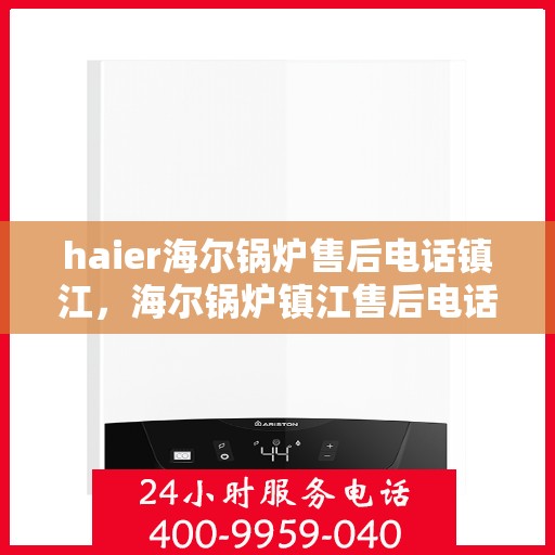haier海尔锅炉售后电话镇江，海尔锅炉镇江售后电话及维修服务详解