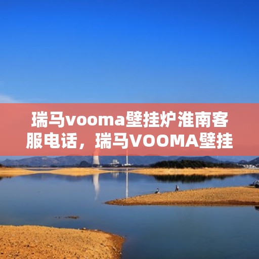 瑞马vooma壁挂炉淮南客服电话，瑞马VOOMA壁挂炉淮南客服热线及售后服务解析