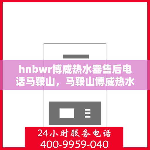 hnbwr博威热水器售后电话马鞍山，马鞍山博威热水器售后服务中心联系电话公布