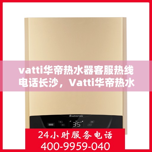vatti华帝热水器客服热线电话长沙，Vatti华帝热水器长沙客服热线电话，专业支持与解决方案一站式服务