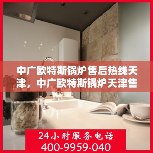 中广欧特斯锅炉售后热线天津，中广欧特斯锅炉天津售后热线专业服务