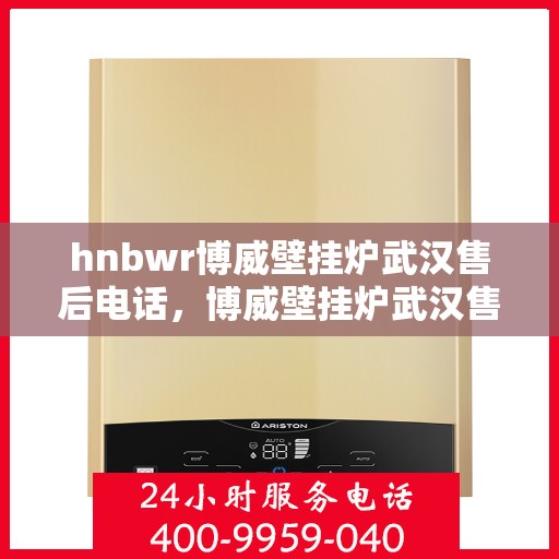 hnbwr博威壁挂炉武汉售后电话，博威壁挂炉武汉售后服务中心联系电话