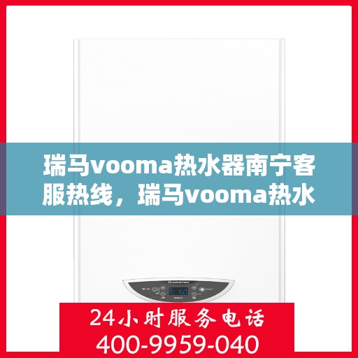瑞马vooma热水器南宁客服热线，瑞马vooma热水器南宁客服热线，专业解答，贴心服务