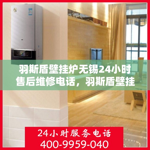 羽斯盾壁挂炉无锡24小时售后维修电话，羽斯盾壁挂炉无锡售后维修电话全天候服务，专业解决您的壁挂炉问题！