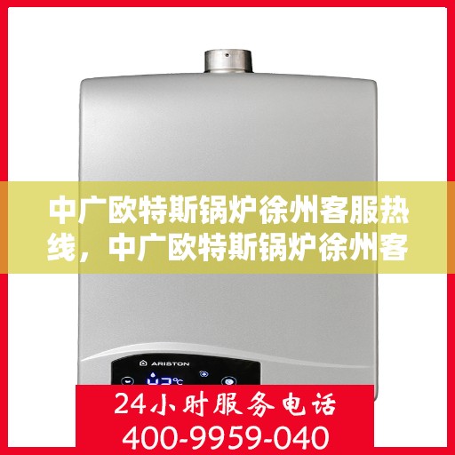 中广欧特斯锅炉徐州客服热线，中广欧特斯锅炉徐州客服热线，专业解答，贴心服务