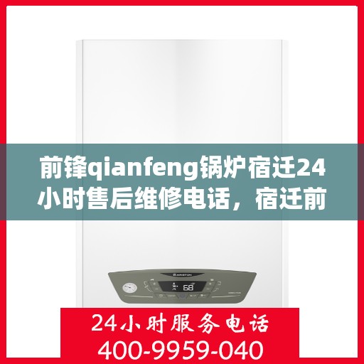 前锋qianfeng锅炉宿迁24小时售后维修电话，宿迁前锋锅炉全天候售后维修电话，专业解决您的锅炉问题！