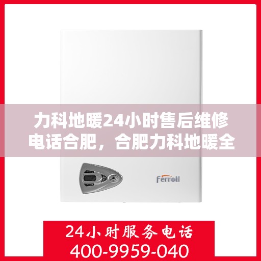 力科地暖24小时售后维修电话合肥，合肥力科地暖全天候售后维修服务热线