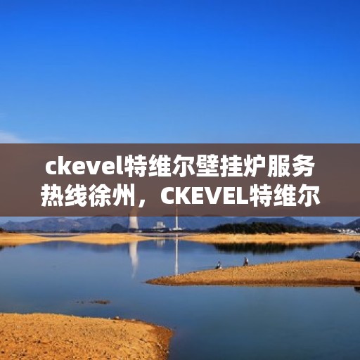 ckevel特维尔壁挂炉服务热线徐州，CKEVEL特维尔壁挂炉徐州服务热线，专业维修与售后支持