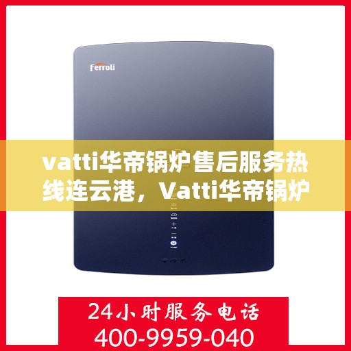 vatti华帝锅炉售后服务热线连云港，Vatti华帝锅炉连云港售后服务热线全攻略