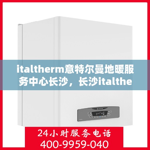 italtherm意特尔曼地暖服务中心长沙，长沙italtherm意特尔曼地暖服务中心，专业温暖你的冬季
