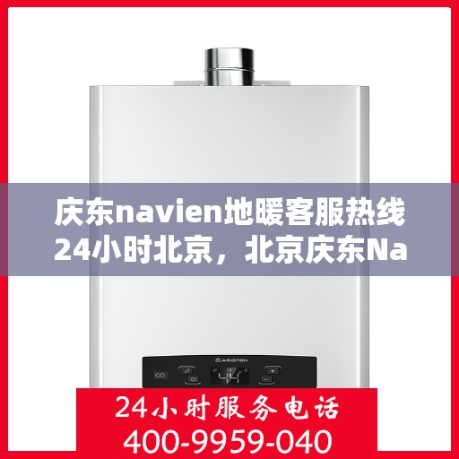 庆东navien地暖客服热线24小时北京，北京庆东Navien地暖全天候客服热线，暖心服务不打烊