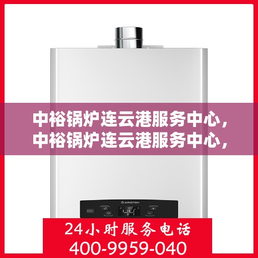 中裕锅炉连云港服务中心，中裕锅炉连云港服务中心，专业维修与优质服务并行