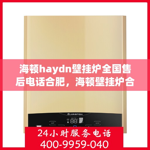 海顿haydn壁挂炉全国售后电话合肥，海顿壁挂炉合肥售后专线，专业维修、服务热线全面解析