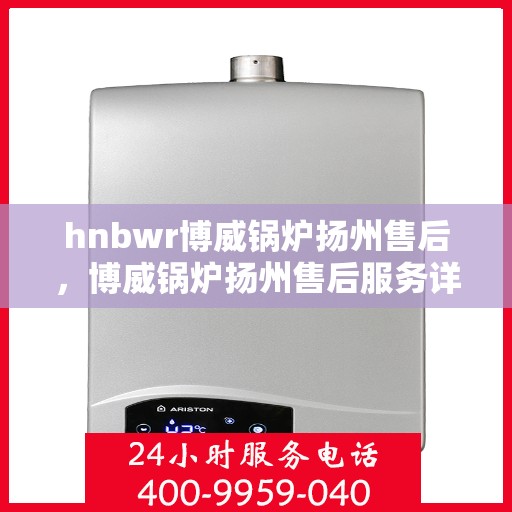hnbwr博威锅炉扬州售后，博威锅炉扬州售后服务详解
