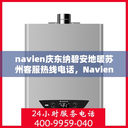 navien庆东纳碧安地暖苏州客服热线电话，Navien庆东纳碧安地暖苏州客服热线电话及售后服务指南