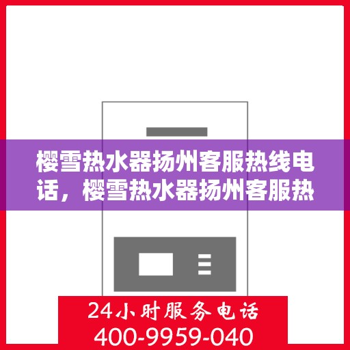 樱雪热水器扬州客服热线电话，樱雪热水器扬州客服热线详解，专业、高效的售后服务体验