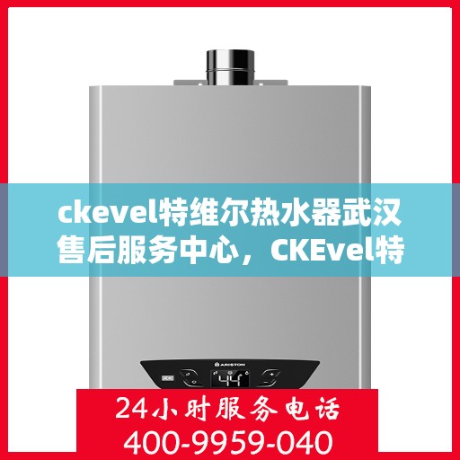 ckevel特维尔热水器武汉售后服务中心，CKEvel特维尔热水器武汉专业售后服务中心，品质服务的温暖之选