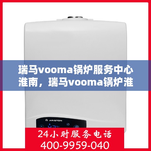 瑞马vooma锅炉服务中心淮南，瑞马vooma锅炉淮南服务中心，专业维修与保养，贴心服务暖人心