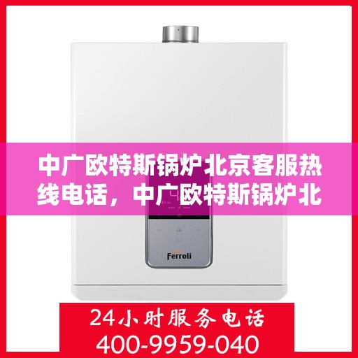 中广欧特斯锅炉北京客服热线电话，中广欧特斯锅炉北京客服热线电话及售后服务指南