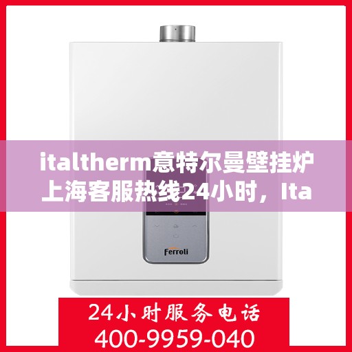 italtherm意特尔曼壁挂炉上海客服热线24小时，Italtherm壁挂炉上海客服热线全天候服务，专业解答您的疑问