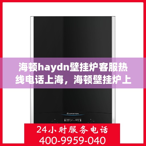 海顿haydn壁挂炉客服热线电话上海，海顿壁挂炉上海客服热线电话及售后维修服务指南