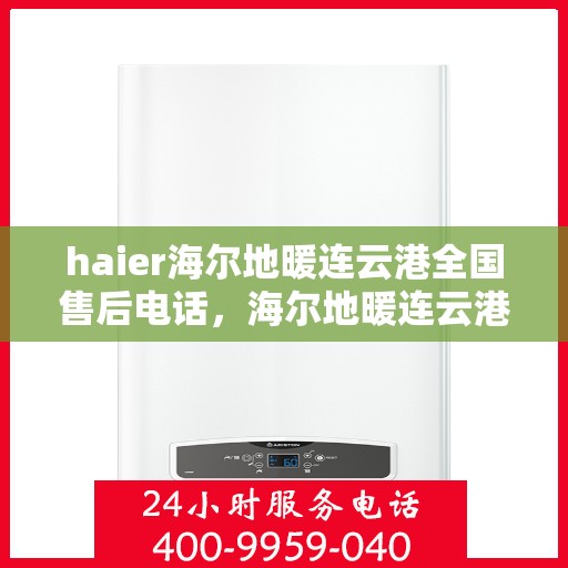 haier海尔地暖连云港全国售后电话，海尔地暖连云港售后服务热线，专业解决您的地暖问题