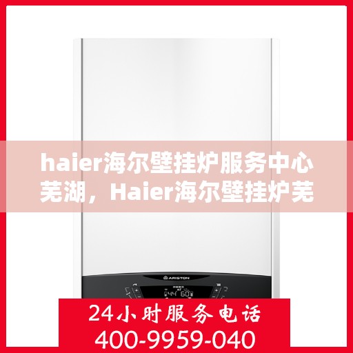 haier海尔壁挂炉服务中心芜湖，Haier海尔壁挂炉芜湖服务中心，专业维修与贴心服务