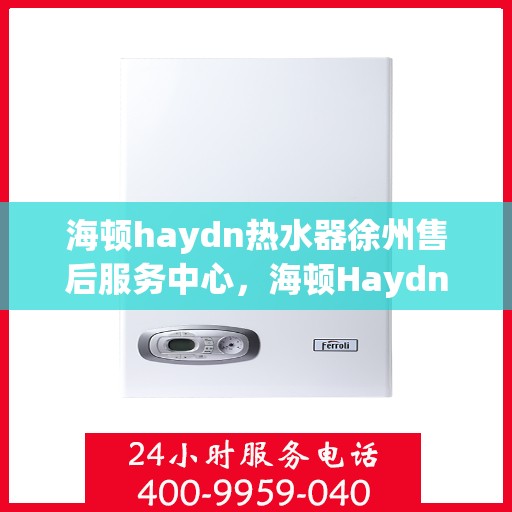 海顿haydn热水器徐州售后服务中心，海顿Haydn热水器徐州售后服务中心，专业维修，贴心服务