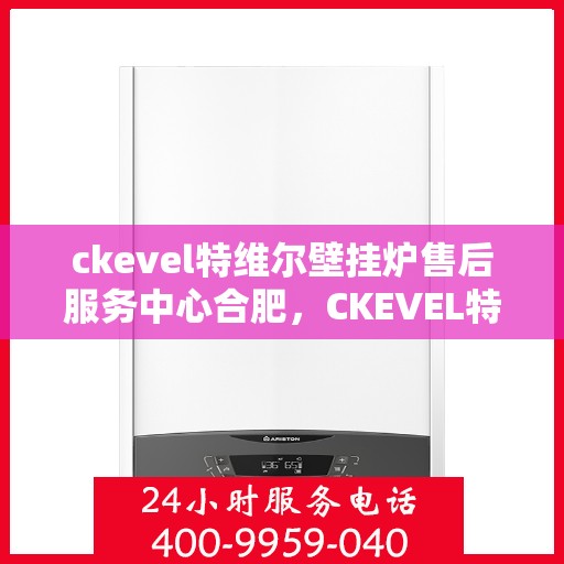 ckevel特维尔壁挂炉售后服务中心合肥，CKEVEL特维尔壁挂炉合肥售后服务中心，专业维修与贴心服务
