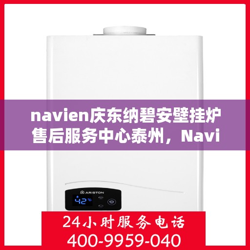 navien庆东纳碧安壁挂炉售后服务中心泰州，Navien庆东纳碧安壁挂炉泰州售后服务中心，专业维修与贴心服务