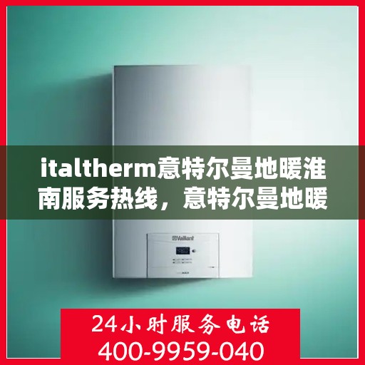 italtherm意特尔曼地暖淮南服务热线，意特尔曼地暖淮南服务热线，专业品质，温暖您的生活