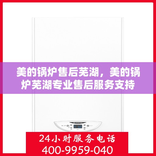 美的锅炉售后芜湖，美的锅炉芜湖专业售后服务支持