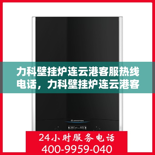 力科壁挂炉连云港客服热线电话，力科壁挂炉连云港客服热线电话公布，专业服务就在您身边！