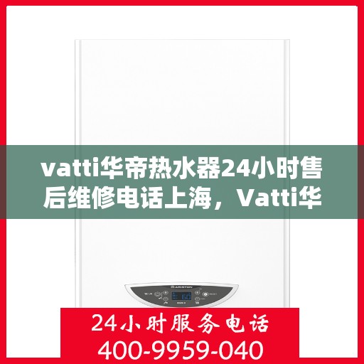 vatti华帝热水器24小时售后维修电话上海，Vatti华帝热水器上海24小时售后维修服务热线