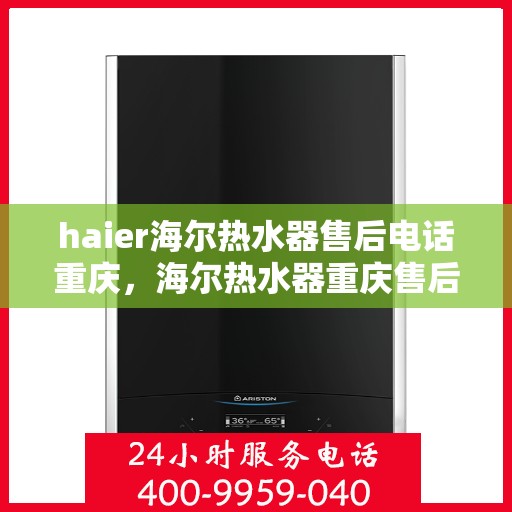 haier海尔热水器售后电话重庆，海尔热水器重庆售后服务中心联系电话及服务指南