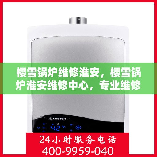 樱雪锅炉维修淮安，樱雪锅炉淮安维修中心，专业维修，高效服务