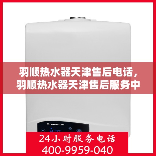 羽顺热水器天津售后电话，羽顺热水器天津售后服务中心联系电话
