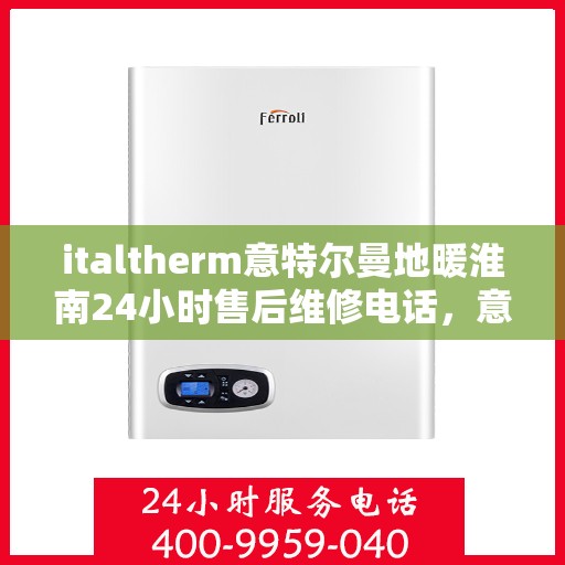 italtherm意特尔曼地暖淮南24小时售后维修电话，意特尔曼地暖淮南，全天候售后维修服务热线，温暖无忧保障