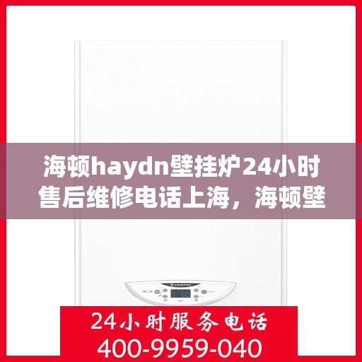 海顿haydn壁挂炉24小时售后维修电话上海，海顿壁挂炉上海售后维修热线全天候服务指南