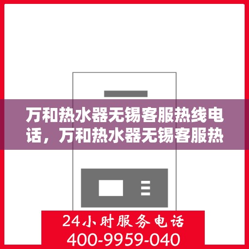万和热水器无锡客服热线电话，万和热水器无锡客服热线电话公布与咨询指南